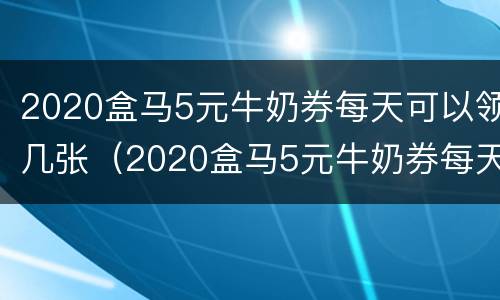 2020盒马5元牛奶券每天可以领几张（2020盒马5元牛奶券每天可以领几张啊）