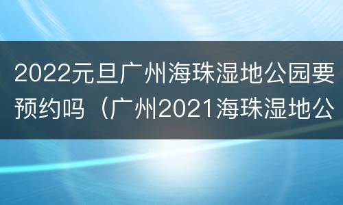 2022元旦广州海珠湿地公园要预约吗（广州2021海珠湿地公园门票）