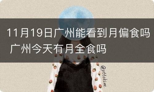 11月19日广州能看到月偏食吗 广州今天有月全食吗