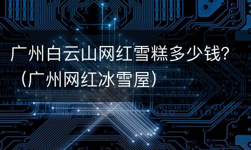 广州白云山网红雪糕多少钱？（广州网红冰雪屋）
