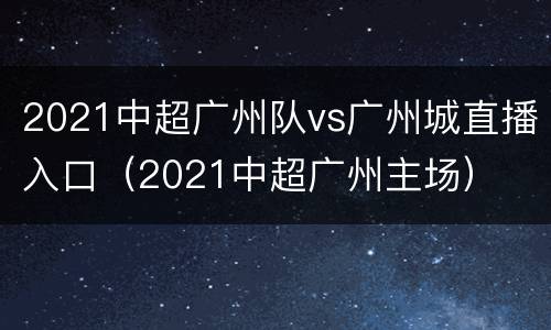 2021中超广州队vs广州城直播入口（2021中超广州主场）