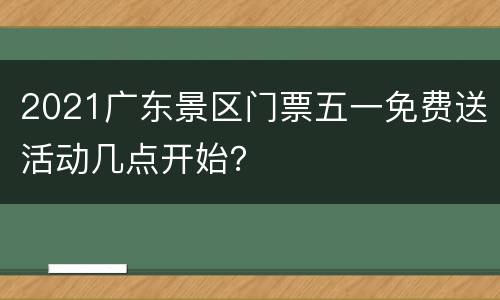 2021广东景区门票五一免费送活动几点开始？
