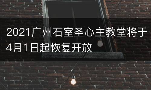 2021广州石室圣心主教堂将于4月1日起恢复开放