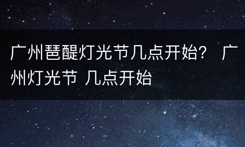 广州琶醍灯光节几点开始？ 广州灯光节 几点开始
