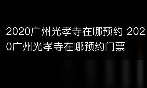 2020广州光孝寺在哪预约 2020广州光孝寺在哪预约门票