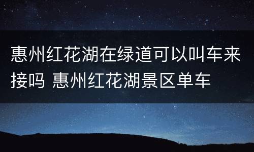 惠州红花湖在绿道可以叫车来接吗 惠州红花湖景区单车