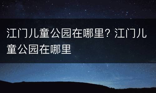 江门儿童公园在哪里? 江门儿童公园在哪里
