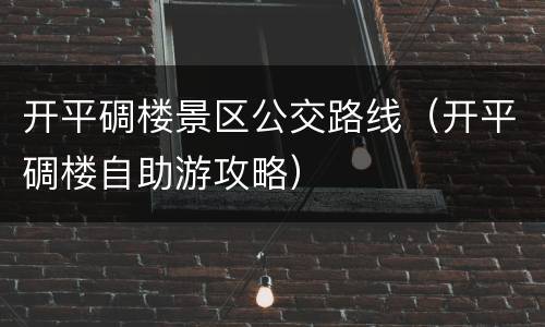 开平碉楼景区公交路线（开平碉楼自助游攻略）