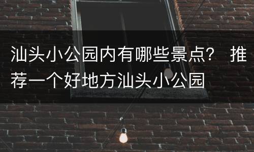 汕头小公园内有哪些景点？ 推荐一个好地方汕头小公园