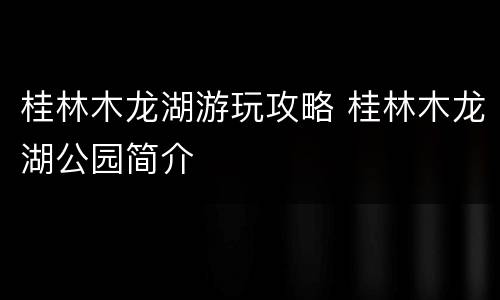 桂林木龙湖游玩攻略 桂林木龙湖公园简介