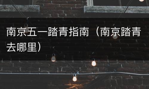 南京五一踏青指南（南京踏青去哪里）