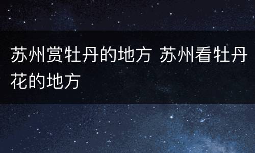 苏州赏牡丹的地方 苏州看牡丹花的地方