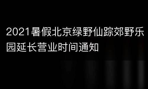 2021暑假北京绿野仙踪郊野乐园延长营业时间通知