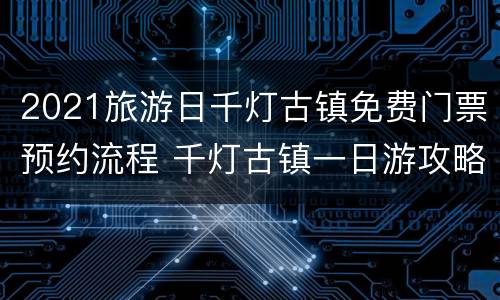2021旅游日千灯古镇免费门票预约流程 千灯古镇一日游攻略