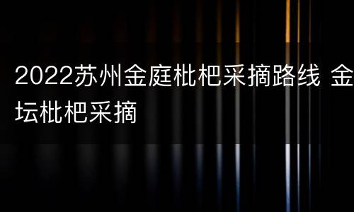 2022苏州金庭枇杷采摘路线 金坛枇杷采摘