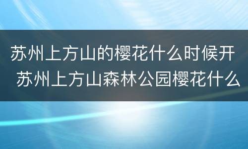 苏州上方山的樱花什么时候开 苏州上方山森林公园樱花什么时候开