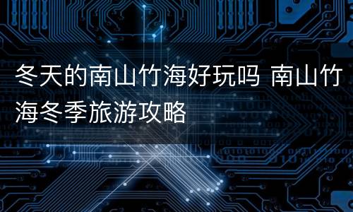 冬天的南山竹海好玩吗 南山竹海冬季旅游攻略