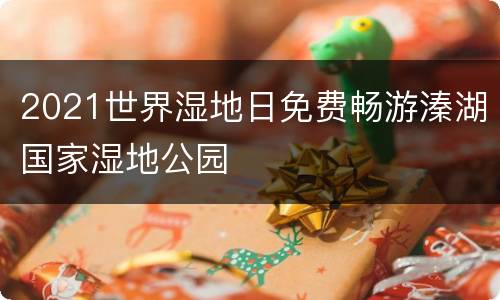 2021世界湿地日免费畅游溱湖国家湿地公园