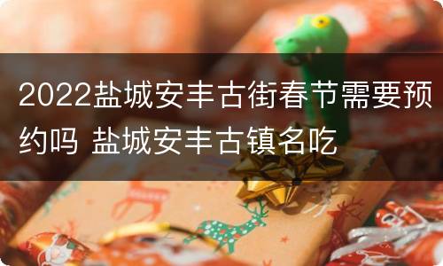 2022盐城安丰古街春节需要预约吗 盐城安丰古镇名吃