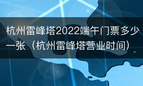 杭州雷峰塔2022端午门票多少一张（杭州雷峰塔营业时间）