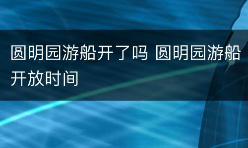 圆明园游船开了吗 圆明园游船开放时间