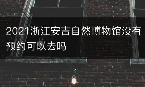 2021浙江安吉自然博物馆没有预约可以去吗