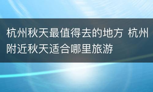 杭州秋天最值得去的地方 杭州附近秋天适合哪里旅游
