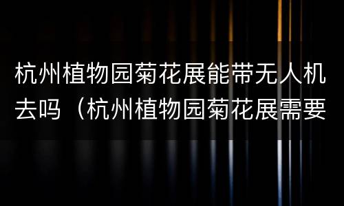 杭州植物园菊花展能带无人机去吗（杭州植物园菊花展需要预约吗）