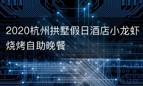 2020杭州拱墅假日酒店小龙虾烧烤自助晚餐