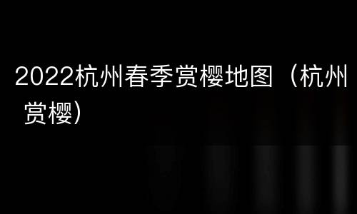 2022杭州春季赏樱地图（杭州 赏樱）