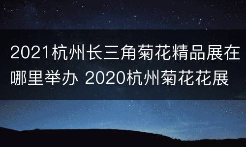 2021杭州长三角菊花精品展在哪里举办 2020杭州菊花花展