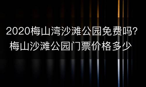 2020梅山湾沙滩公园免费吗？ 梅山沙滩公园门票价格多少
