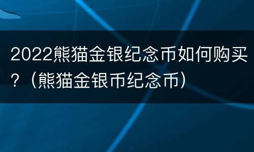 2022熊猫金银纪念币如何购买?（熊猫金银币纪念币）
