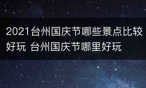 2021台州国庆节哪些景点比较好玩 台州国庆节哪里好玩