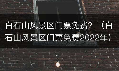 白石山风景区门票免费？（白石山风景区门票免费2022年）