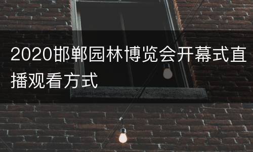 2020邯郸园林博览会开幕式直播观看方式