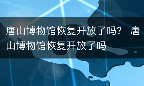唐山博物馆恢复开放了吗？ 唐山博物馆恢复开放了吗