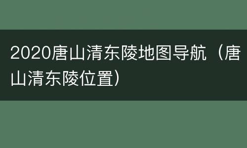 2020唐山清东陵地图导航（唐山清东陵位置）