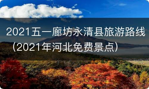 2021五一廊坊永清县旅游路线（2021年河北免费景点）
