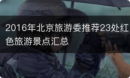 2016年北京旅游委推荐23处红色旅游景点汇总