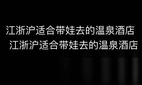 江浙沪适合带娃去的温泉酒店 江浙沪适合带娃去的温泉酒店