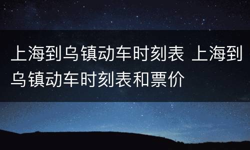 上海到乌镇动车时刻表 上海到乌镇动车时刻表和票价