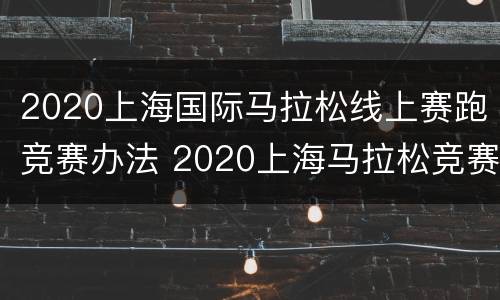 2020上海国际马拉松线上赛跑竞赛办法 2020上海马拉松竞赛规程