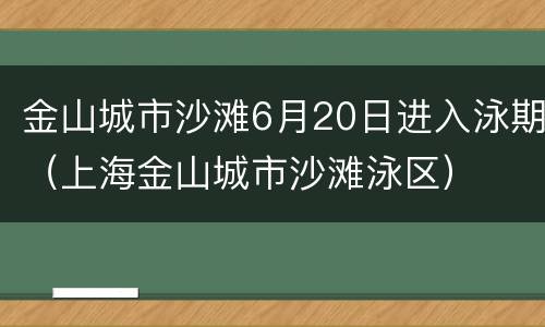 金山城市沙滩6月20日进入泳期（上海金山城市沙滩泳区）