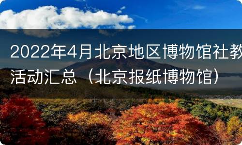 2022年4月北京地区博物馆社教活动汇总（北京报纸博物馆）