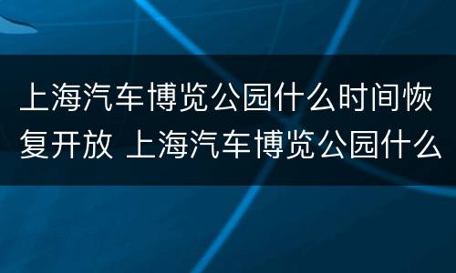 上海汽车博览公园什么时间恢复开放 上海汽车博览公园什么时间恢复开放的