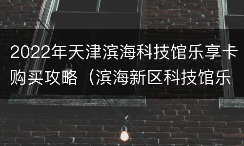 2022年天津滨海科技馆乐享卡购买攻略（滨海新区科技馆乐享卡）