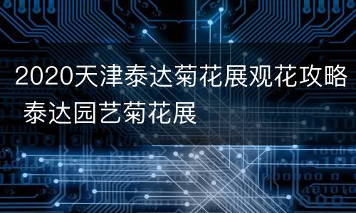 2020天津泰达菊花展观花攻略 泰达园艺菊花展