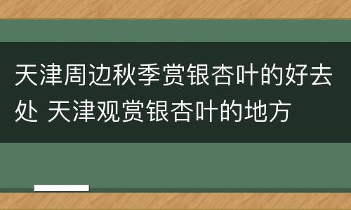 天津周边秋季赏银杏叶的好去处 天津观赏银杏叶的地方