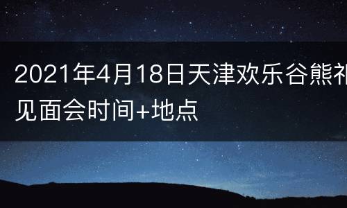 2021年4月18日天津欢乐谷熊祁见面会时间+地点